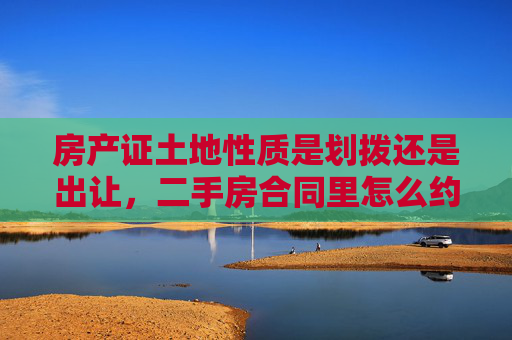 房产证土地性质是划拨还是出让，二手房合同里怎么约定风险